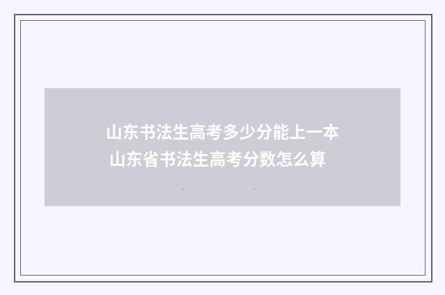 山东书法生高考多少分能上一本 山东省书法生高考分数怎么算