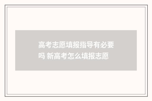 高考志愿填报指导有必要吗 新高考怎么填报志愿