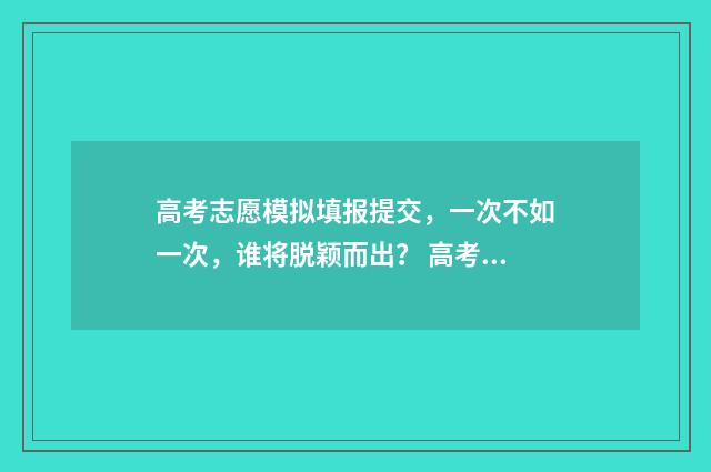 高考志愿模拟填报提交,一次不如一次,谁将脱颖而出? 高考志愿模拟填报系统入口免费