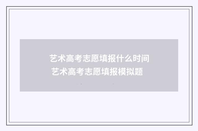 艺术高考志愿填报什么时间 艺术高考志愿填报模拟题