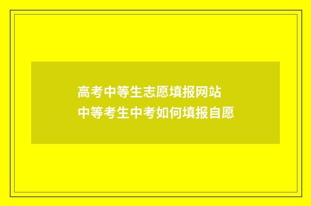 高考中等生志愿填报网站 中等考生中考如何填报自愿