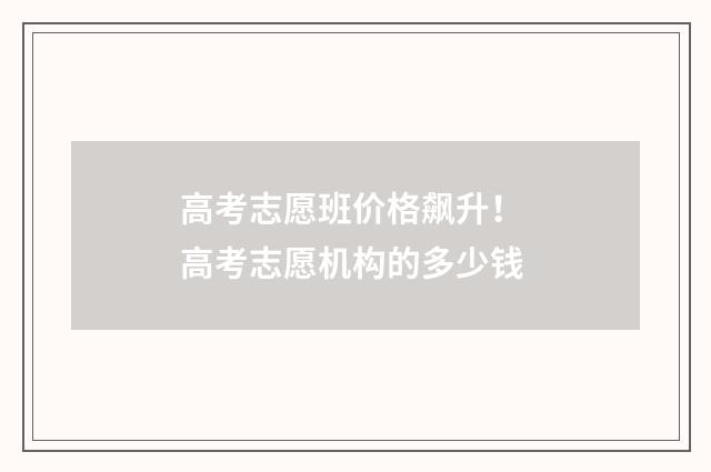 高考志愿班价格飙升！ 高考志愿机构的多少钱