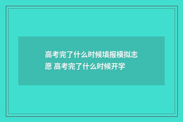 高考完了什么时候填报模拟志愿 高考完了什么时候开学