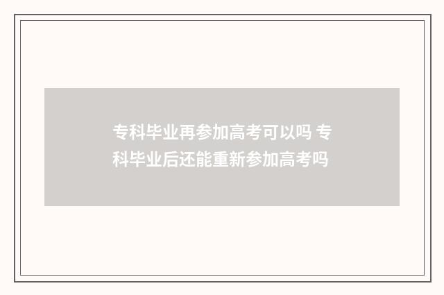 专科毕业再参加高考可以吗 专科毕业后还能重新参加高考吗
