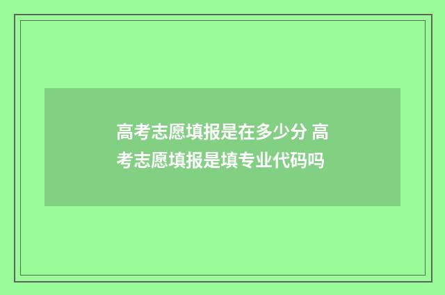 高考志愿填报是在多少分 高考志愿填报是填专业代码吗