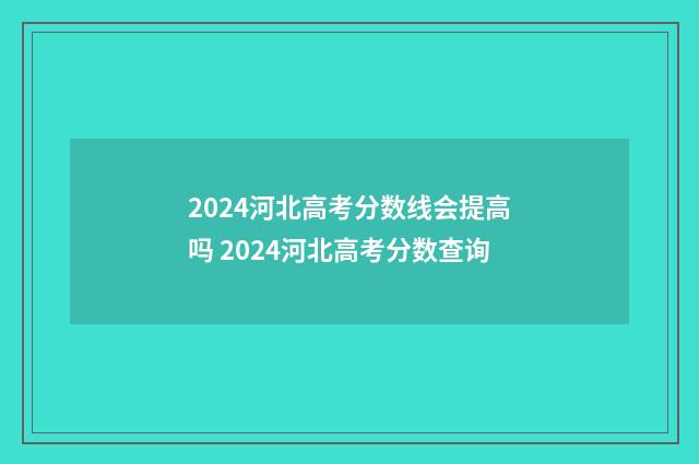 2024河北高考分数线会提高吗 2024河北高考分数查询