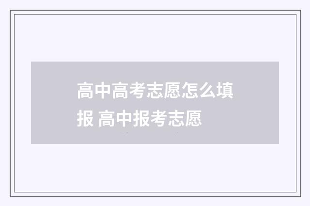 高中高考志愿怎么填报 高中报考志愿