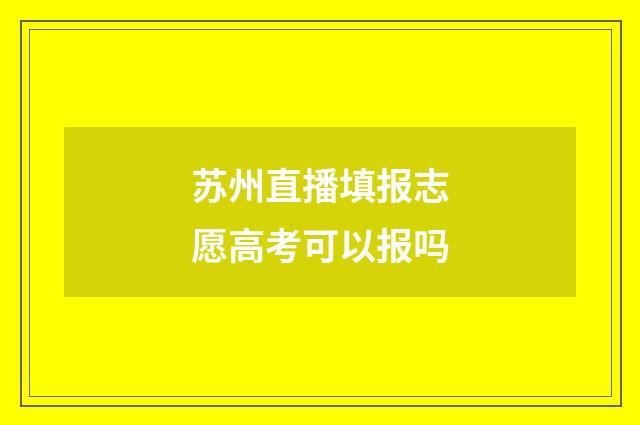 苏州直播填报志愿高考可以报吗