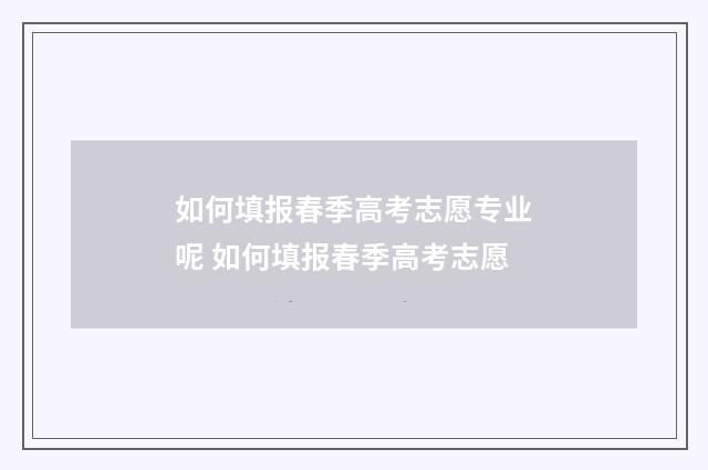如何填报春季高考志愿专业呢 如何填报春季高考志愿