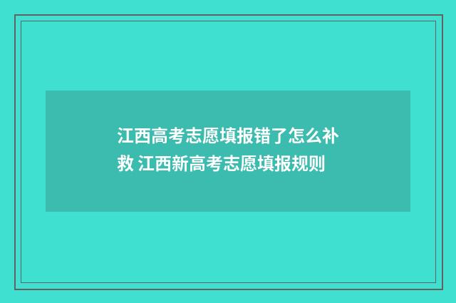 江西高考志愿填报错了怎么补救 江西新高考志愿填报规则