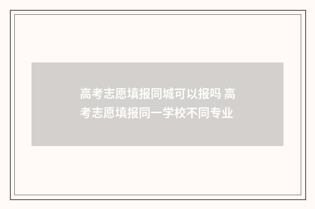 高考志愿填报同城可以报吗 高考志愿填报同一学校不同专业