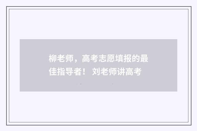柳老师，高考志愿填报的最佳指导者！ 刘老师讲高考