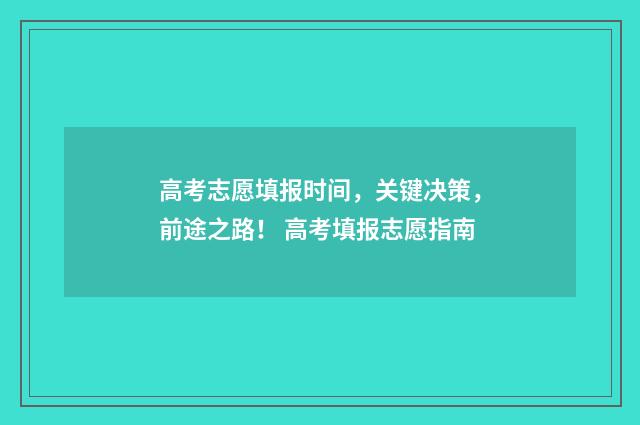 高考志愿填报时间，关键决策，前途之路！ 高考填报志愿指南
