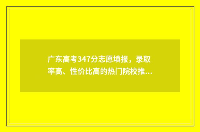 广东高考347分志愿填报,录取率高、性价比高的热门院校推荐 广东高考473分能上几本