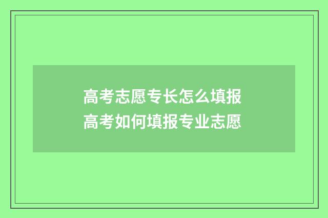 高考志愿专长怎么填报 高考如何填报专业志愿