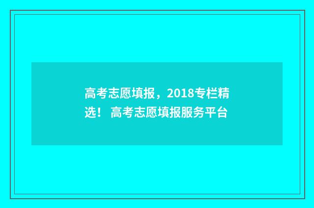 高考志愿填报，2018专栏精选！ 高考志愿填报服务平台