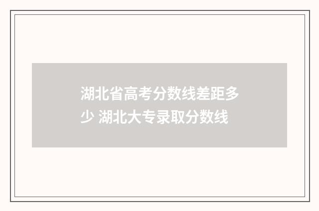 湖北省高考分数线差距多少 湖北大专录取分数线
