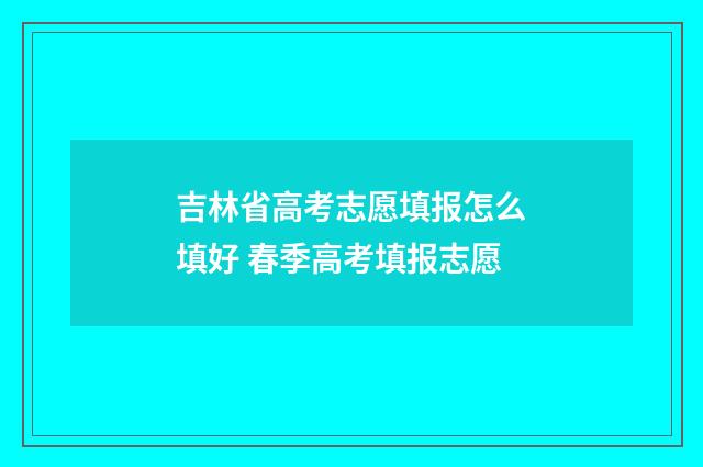 吉林省高考志愿填报怎么填好 春季高考填报志愿