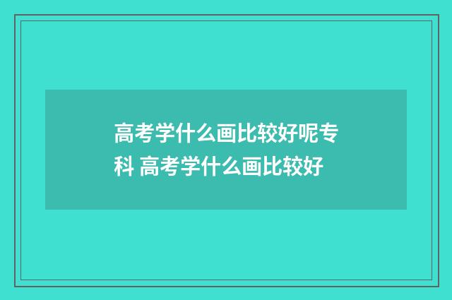 高考学什么画比较好呢专科 高考学什么画比较好