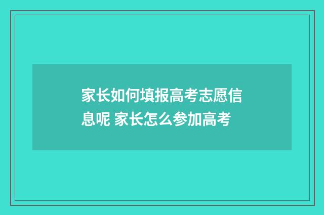 家长如何填报高考志愿信息呢 家长怎么参加高考