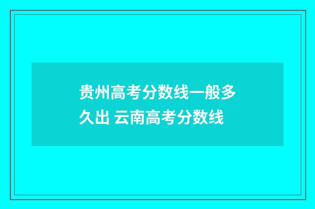 贵州高考分数线一般多久出 云南高考分数线