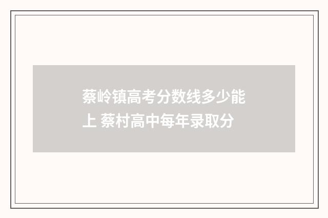 蔡岭镇高考分数线多少能上 蔡村高中每年录取分