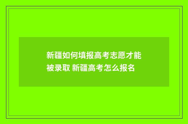 新疆如何填报高考志愿才能被录取 新疆高考怎么报名