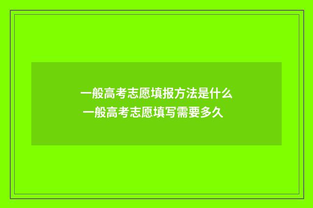 一般高考志愿填报方法是什么 一般高考志愿填写需要多久