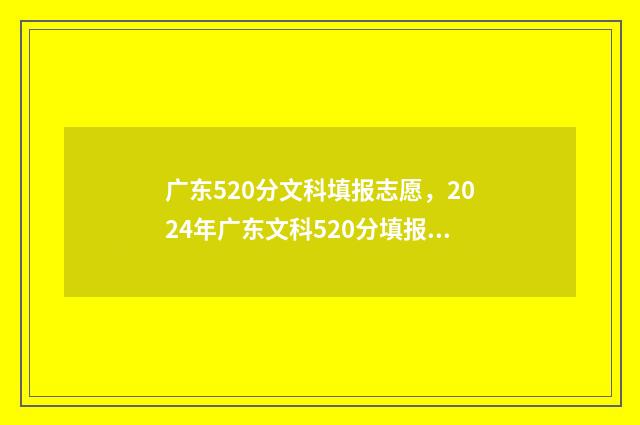 广东520分文科填报志愿，2024年广东文科520分填报志愿指南 2021广东文科520分能上一本吗