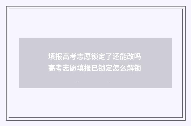 填报高考志愿锁定了还能改吗 高考志愿填报已锁定怎么解锁