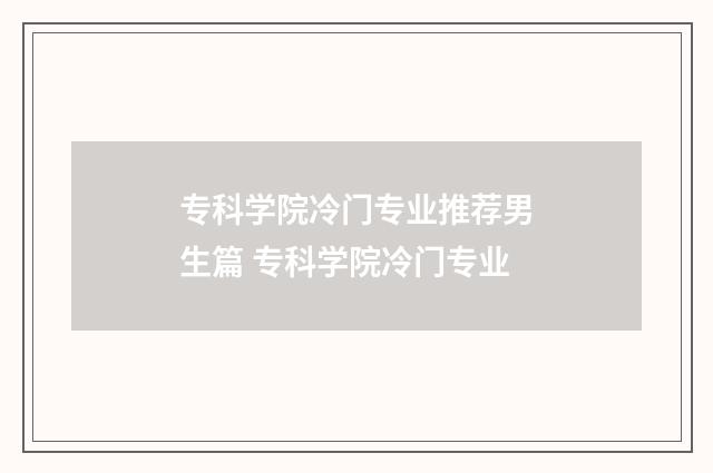 专科学院冷门专业推荐男生篇 专科学院冷门专业