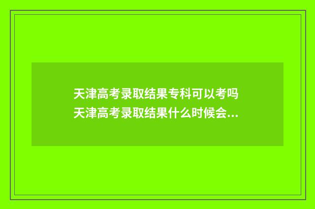 天津高考录取结果专科可以考吗 天津高考录取结果什么时候会出