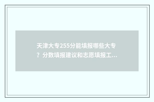 天津大专255分能填报哪些大专?分数填报建议和志愿填报工具分享 天津大专255分能上吗
