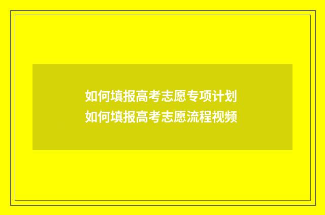 如何填报高考志愿专项计划 如何填报高考志愿流程视频