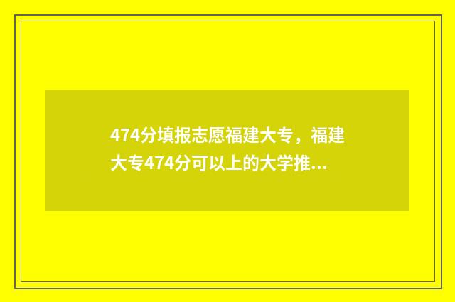 474分填报志愿福建大专，福建大专474分可以上的大学推荐