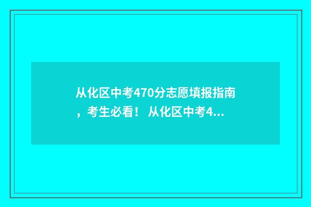 从化区中考470分志愿填报指南，考生必看！ 从化区中考470分怎么样