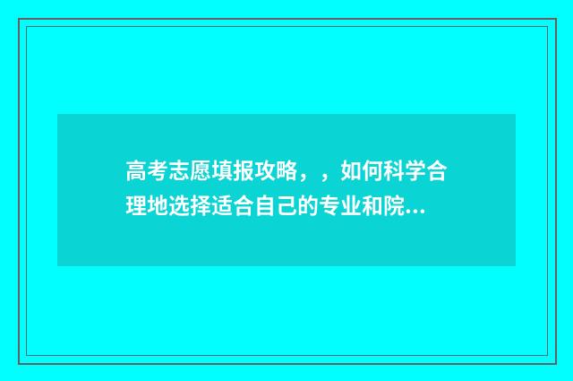 高考志愿填报攻略，，如何科学合理地选择适合自己的专业和院校？ 高考志愿填报攻略学校