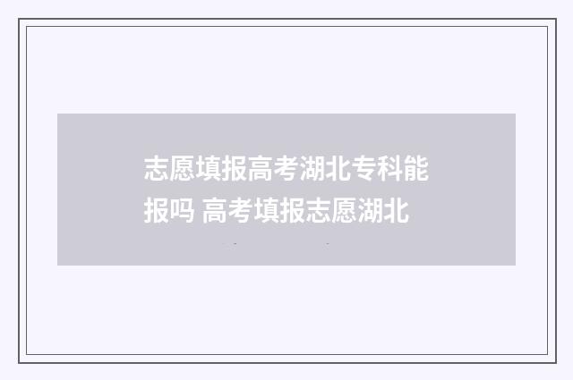 志愿填报高考湖北专科能报吗 高考填报志愿湖北