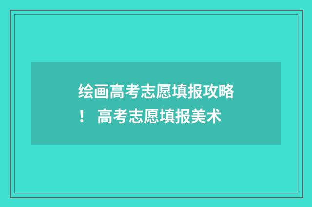 绘画高考志愿填报攻略！ 高考志愿填报美术