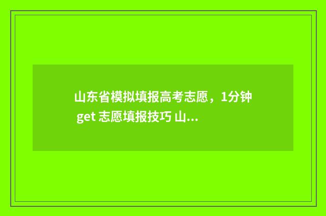 山东省模拟填报高考志愿，1分钟 get 志愿填报技巧 山东省模拟填报志愿什么时候开始