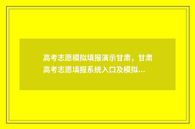 高考志愿模拟填报演示甘肃，甘肃高考志愿填报系统入口及模拟填报教程 高考志愿模拟填报系统入口免费