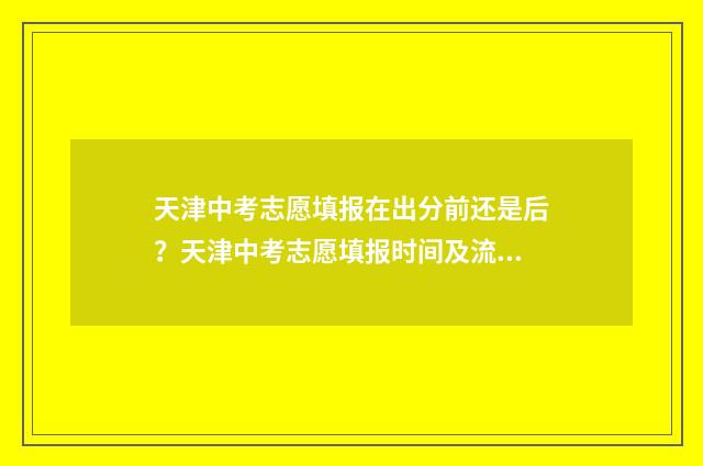 天津中考志愿填报在出分前还是后？天津中考志愿填报时间及流程 天津中考志愿填报学校代码