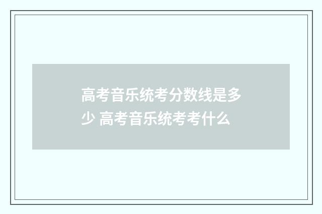 高考音乐统考分数线是多少 高考音乐统考考什么