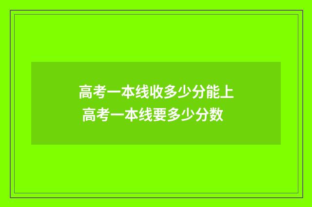 高考一本线收多少分能上 高考一本线要多少分数