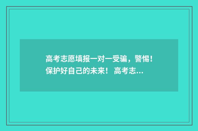 高考志愿填报一对一受骗，警惕！保护好自己的未来！ 高考志愿填报专家