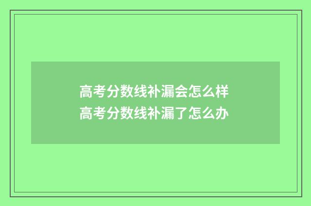 高考分数线补漏会怎么样 高考分数线补漏了怎么办