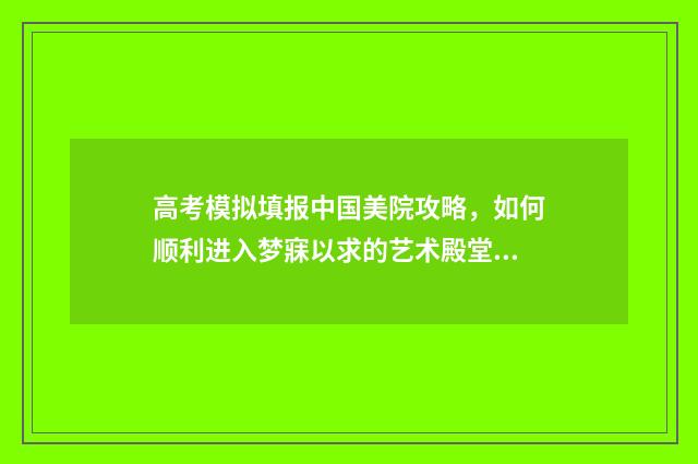 高考模拟填报中国美院攻略,如何顺利进入梦寐以求的艺术殿堂? 高考模拟填报中考怎么填