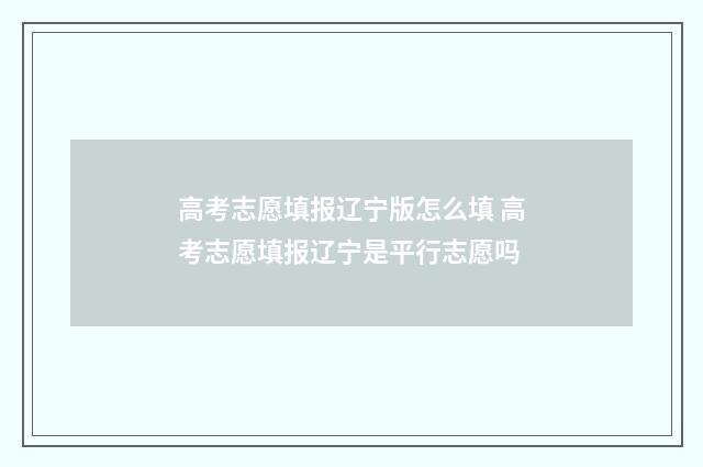 高考志愿填报辽宁版怎么填 高考志愿填报辽宁是平行志愿吗