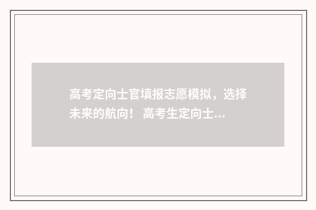 高考定向士官填报志愿模拟,选择未来的航向! 高考生定向士官