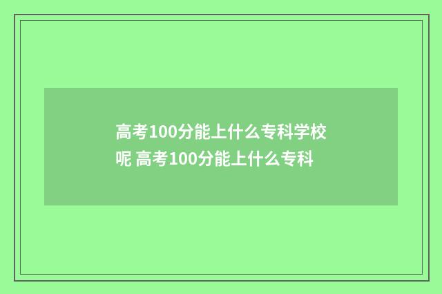 高考100分能上什么专科学校呢 高考100分能上什么专科